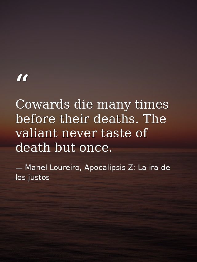 Cowards die many times before their deaths. The valiant never taste of death but once. — Manel Loureiro, Apocalipsis Z: La ira de los justos