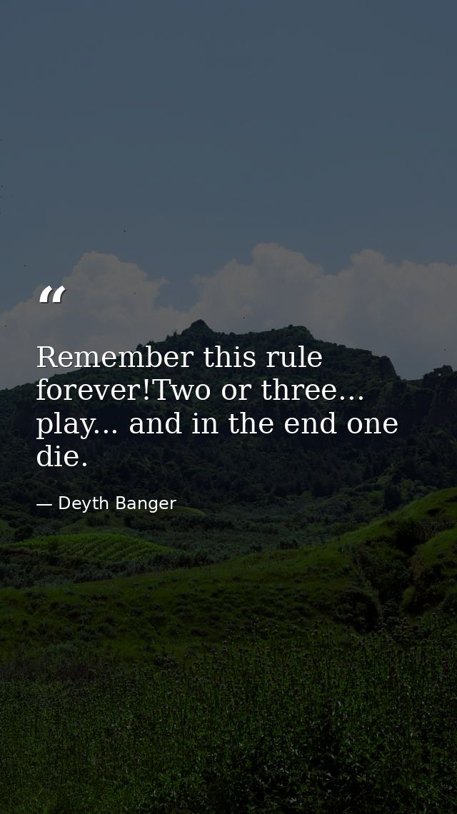 Remember this rule forever!Two or three... play... and in the end one die. — Deyth Banger