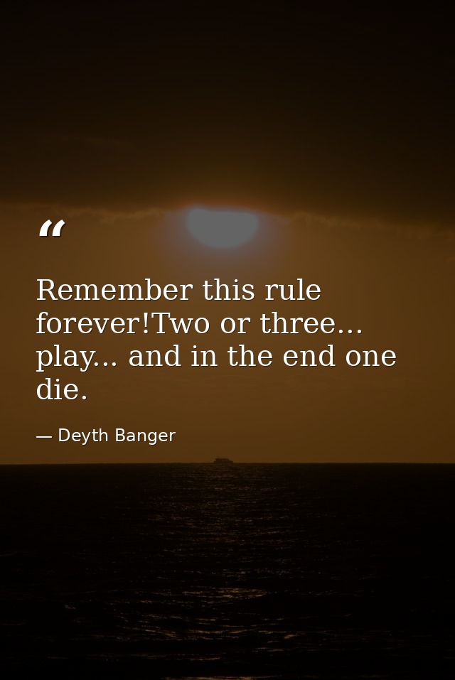 Remember this rule forever!Two or three... play... and in the end one die. — Deyth Banger