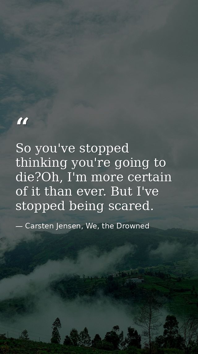 So you've stopped thinking you're going to die?Oh, I'm more certain of it than ever. But I've stopped being scared. — Carsten Jensen, We, the Drowned