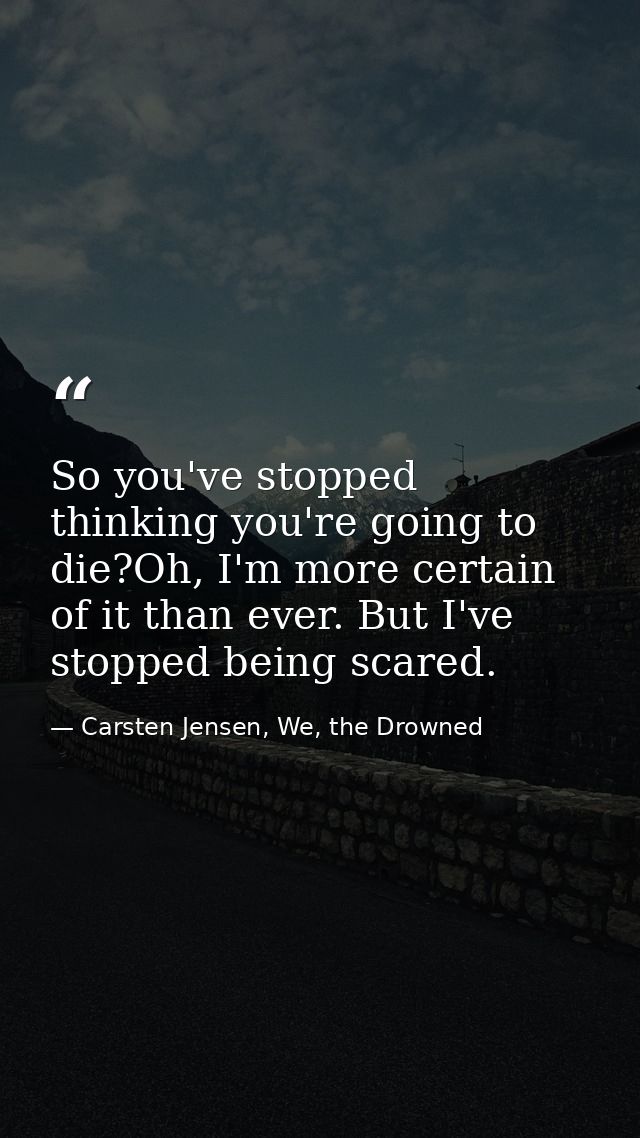 So you've stopped thinking you're going to die?Oh, I'm more certain of it than ever. But I've stopped being scared. — Carsten Jensen, We, the Drowned