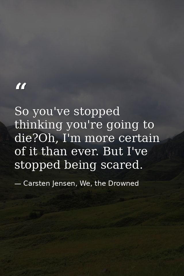 So you've stopped thinking you're going to die?Oh, I'm more certain of it than ever. But I've stopped being scared. — Carsten Jensen, We, the Drowned