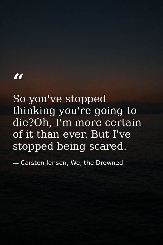 So you've stopped thinking you're going to die?Oh, I'm more certain of it than ever. But I've stopped being scared. — Carsten Jensen, We, the Drowned