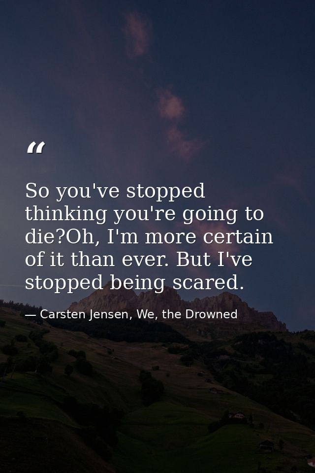 So you've stopped thinking you're going to die?Oh, I'm more certain of it than ever. But I've stopped being scared. — Carsten Jensen, We, the Drowned