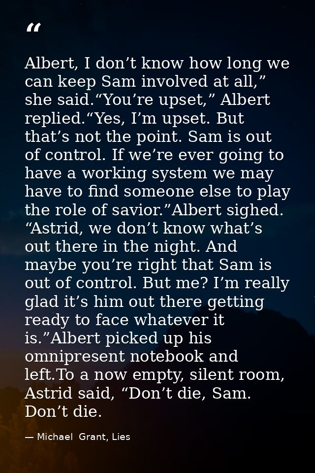 Albert, I don’t know how long we can keep Sam involved at all,” she said.“You’re upset,” Albert replied.“Yes, I’m upset. — Michael  Grant, Lies