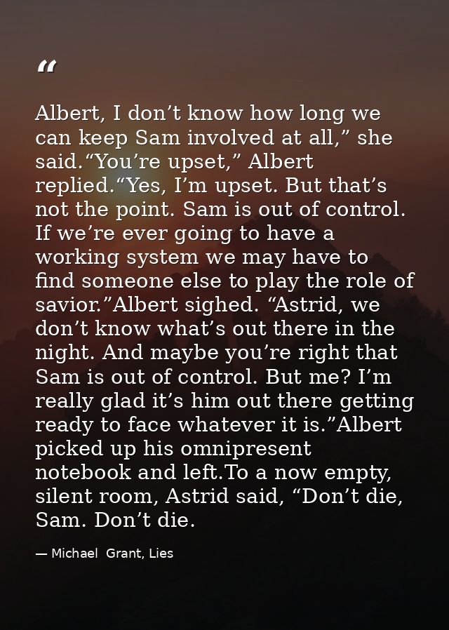 Albert, I don’t know how long we can keep Sam involved at all,” she said.“You’re upset,” Albert replied.“Yes, I’m upset. — Michael  Grant, Lies