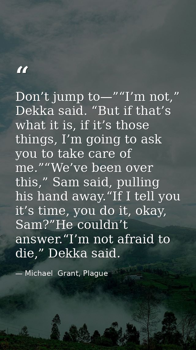 Don’t jump to—”“I’m not,” Dekka said. “But if that’s what it is, if it’s those things, I’m going to ask you to take care — Michael  Grant, Plague