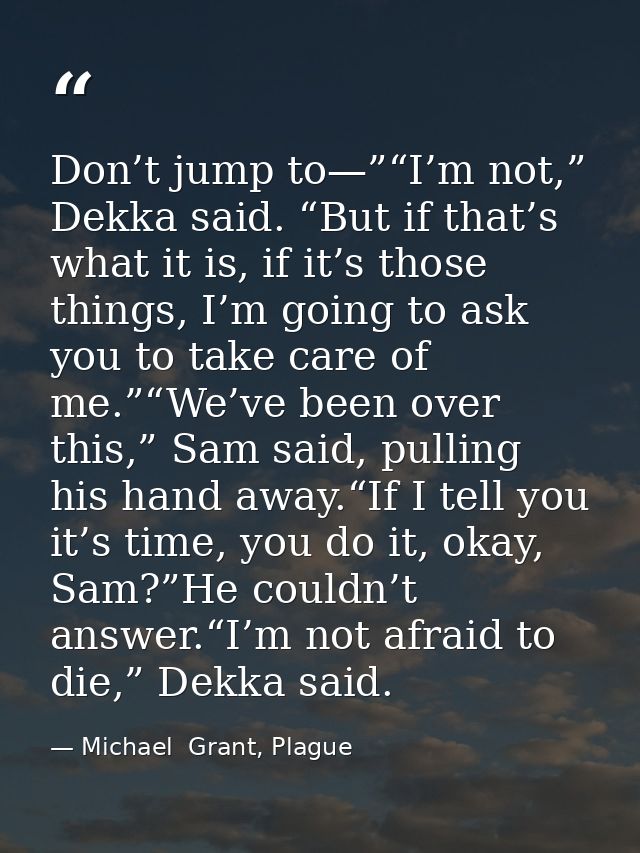 Don’t jump to—”“I’m not,” Dekka said. “But if that’s what it is, if it’s those things, I’m going to ask you to take care — Michael  Grant, Plague