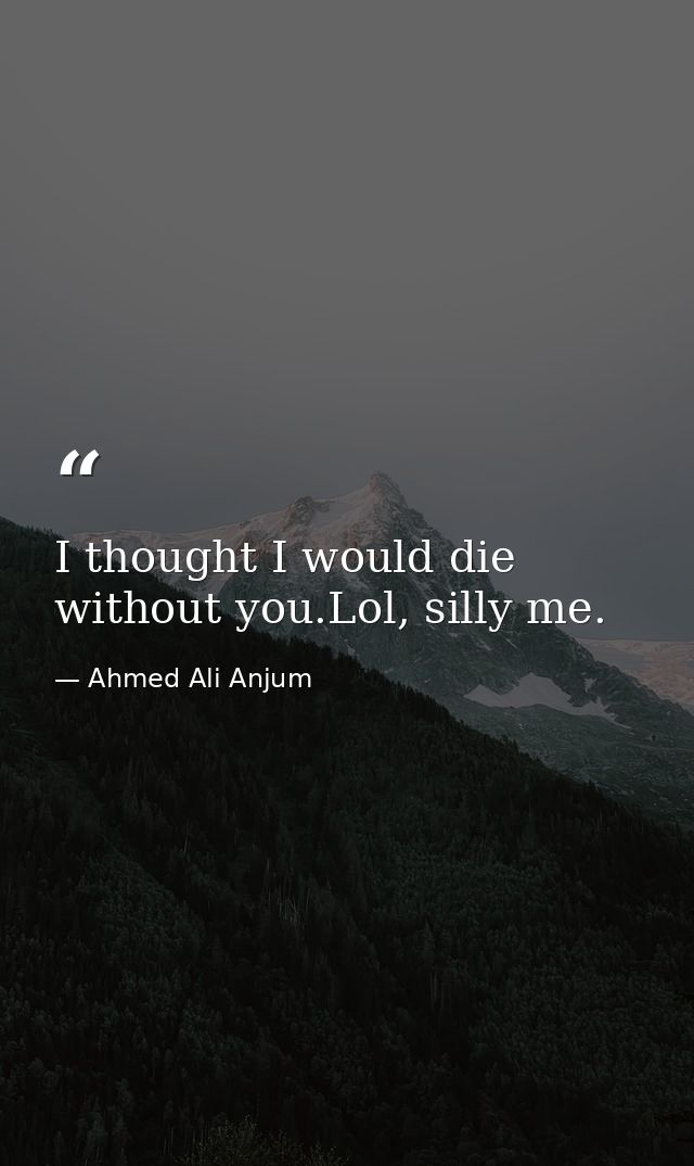I thought I would die without you.Lol, silly me. — Ahmed Ali Anjum