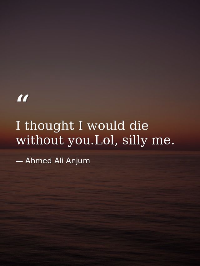 I thought I would die without you.Lol, silly me. — Ahmed Ali Anjum