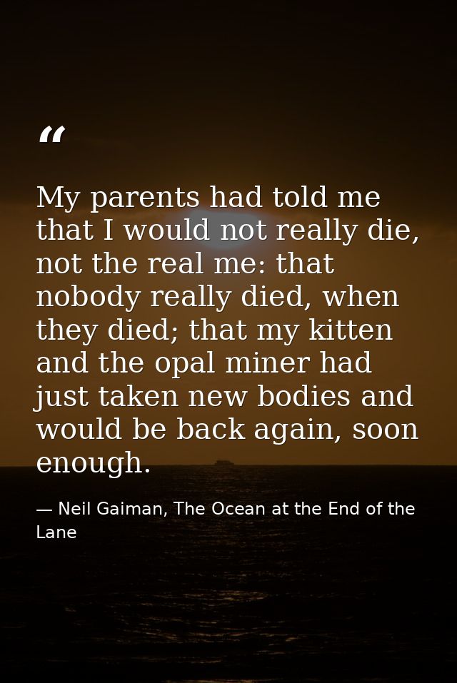 My parents had told me that I would not really die, not the real me: that nobody really died, when they died; that my ki — Neil Gaiman, The Ocean at the End of the Lane