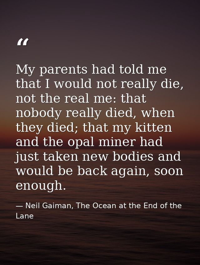 My parents had told me that I would not really die, not the real me: that nobody really died, when they died; that my ki — Neil Gaiman, The Ocean at the End of the Lane