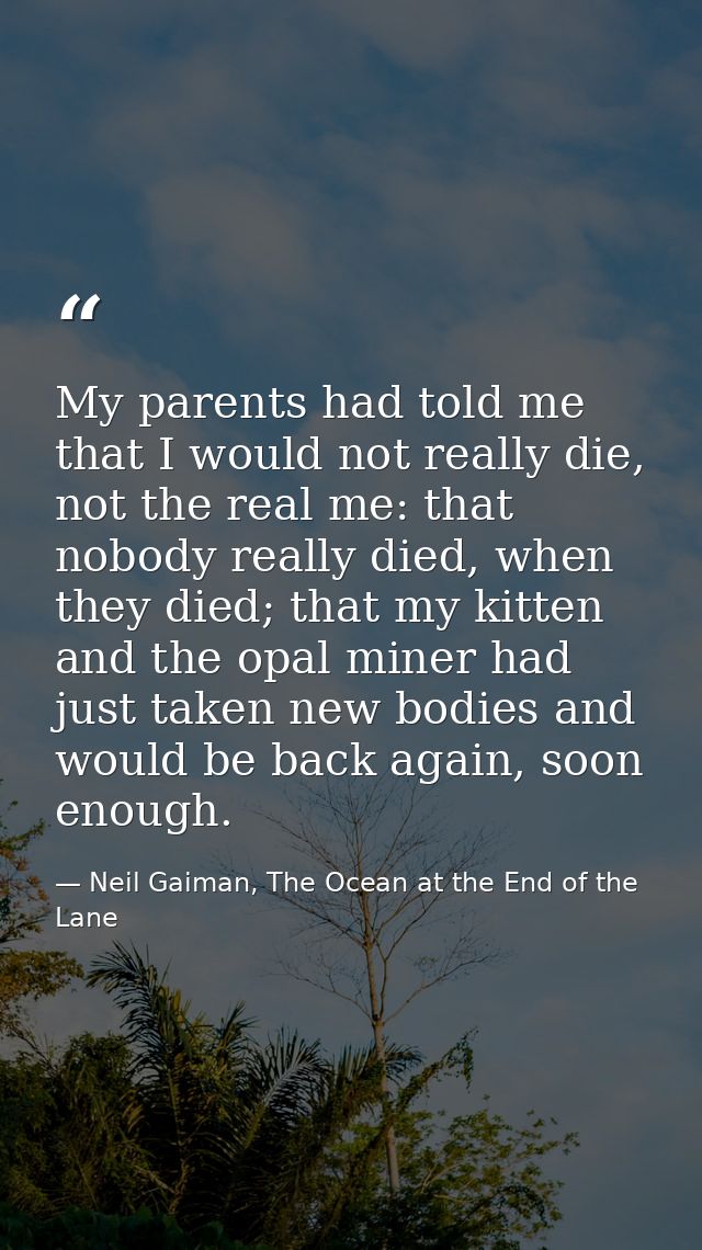My parents had told me that I would not really die, not the real me: that nobody really died, when they died; that my ki — Neil Gaiman, The Ocean at the End of the Lane