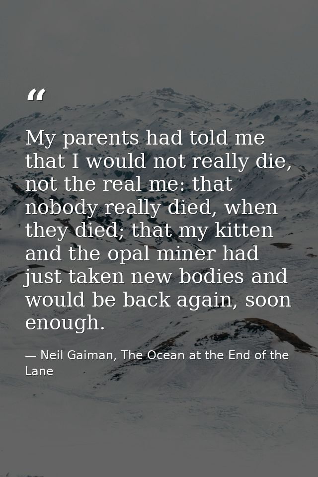 My parents had told me that I would not really die, not the real me: that nobody really died, when they died; that my ki — Neil Gaiman, The Ocean at the End of the Lane