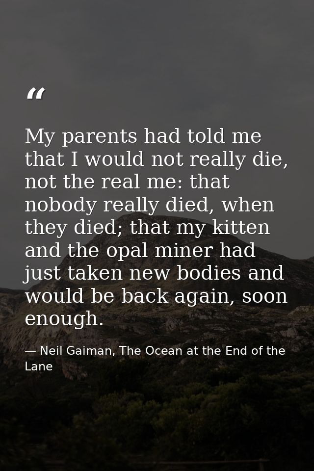My parents had told me that I would not really die, not the real me: that nobody really died, when they died; that my ki — Neil Gaiman, The Ocean at the End of the Lane
