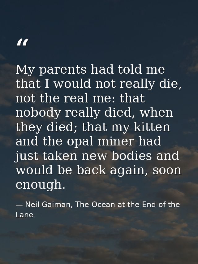 My parents had told me that I would not really die, not the real me: that nobody really died, when they died; that my ki — Neil Gaiman, The Ocean at the End of the Lane