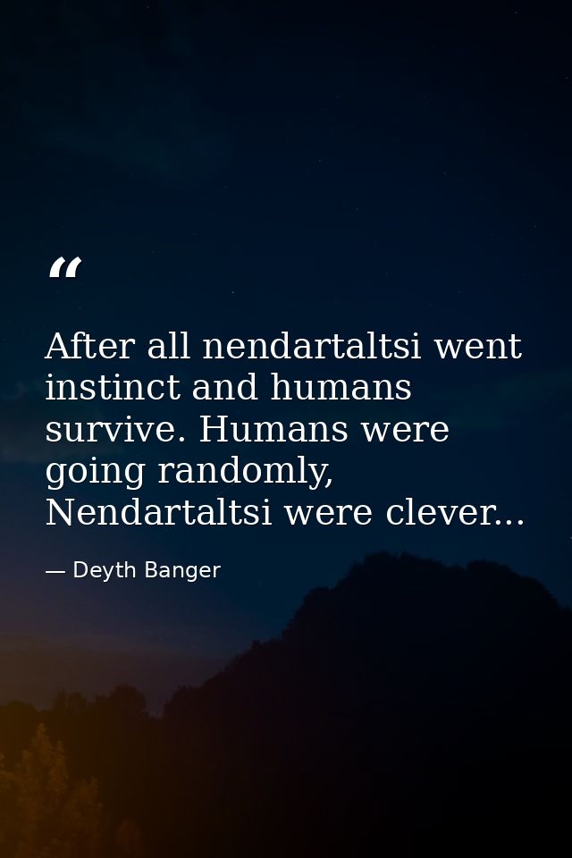 After all nendartaltsi went instinct and humans survive. Humans were going randomly, Nendartaltsi were clever... — Deyth Banger