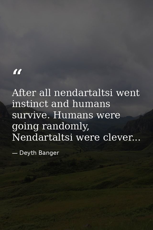 After all nendartaltsi went instinct and humans survive. Humans were going randomly, Nendartaltsi were clever... — Deyth Banger