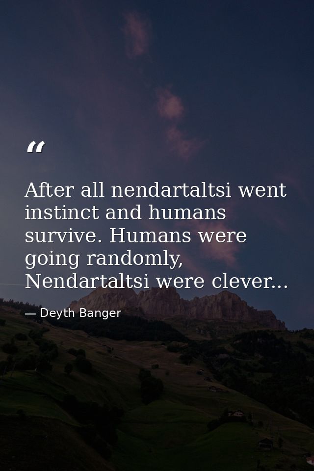After all nendartaltsi went instinct and humans survive. Humans were going randomly, Nendartaltsi were clever... — Deyth Banger