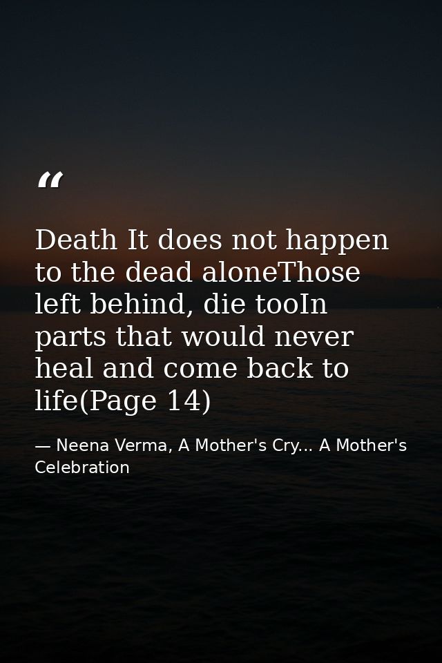 Death It does not happen to the dead aloneThose left behind, die tooIn parts that would never heal and come back to life — Neena Verma, A Mother's Cry... A Mother's Celebration