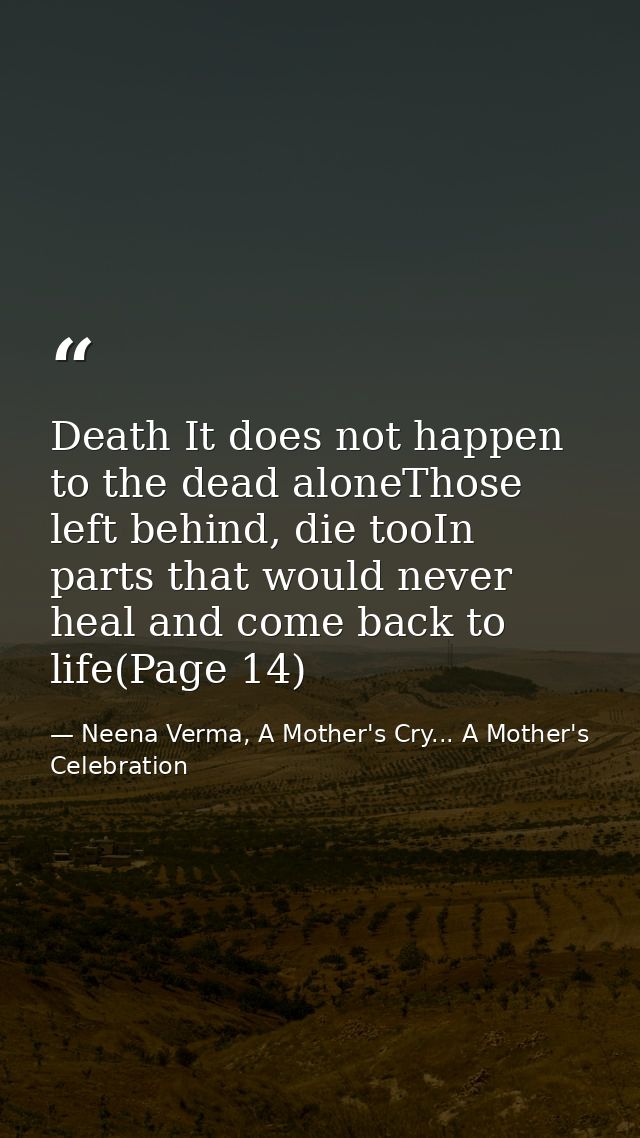 Death It does not happen to the dead aloneThose left behind, die tooIn parts that would never heal and come back to life — Neena Verma, A Mother's Cry... A Mother's Celebration