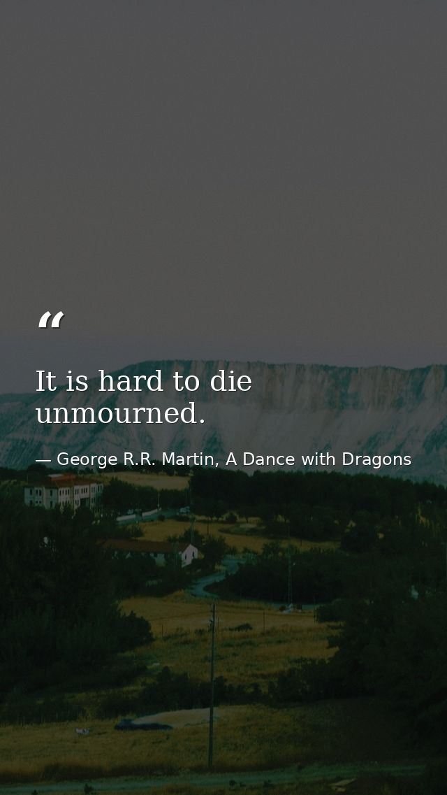 It is hard to die unmourned. — George R.R. Martin, A Dance with Dragons