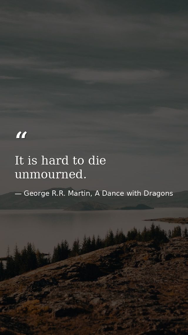 It is hard to die unmourned. — George R.R. Martin, A Dance with Dragons