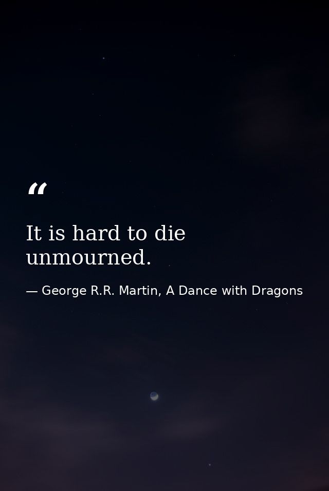 It is hard to die unmourned. — George R.R. Martin, A Dance with Dragons