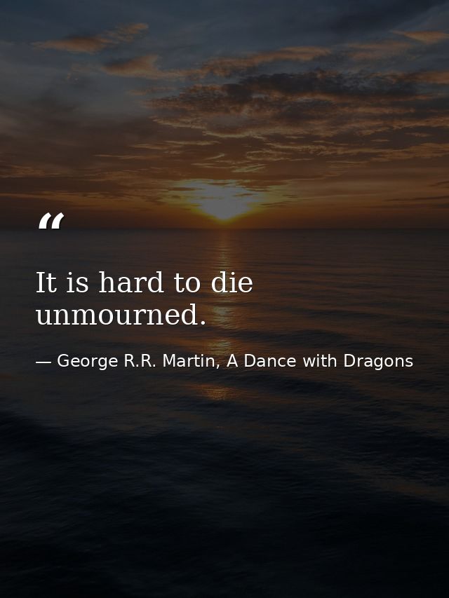 It is hard to die unmourned. — George R.R. Martin, A Dance with Dragons