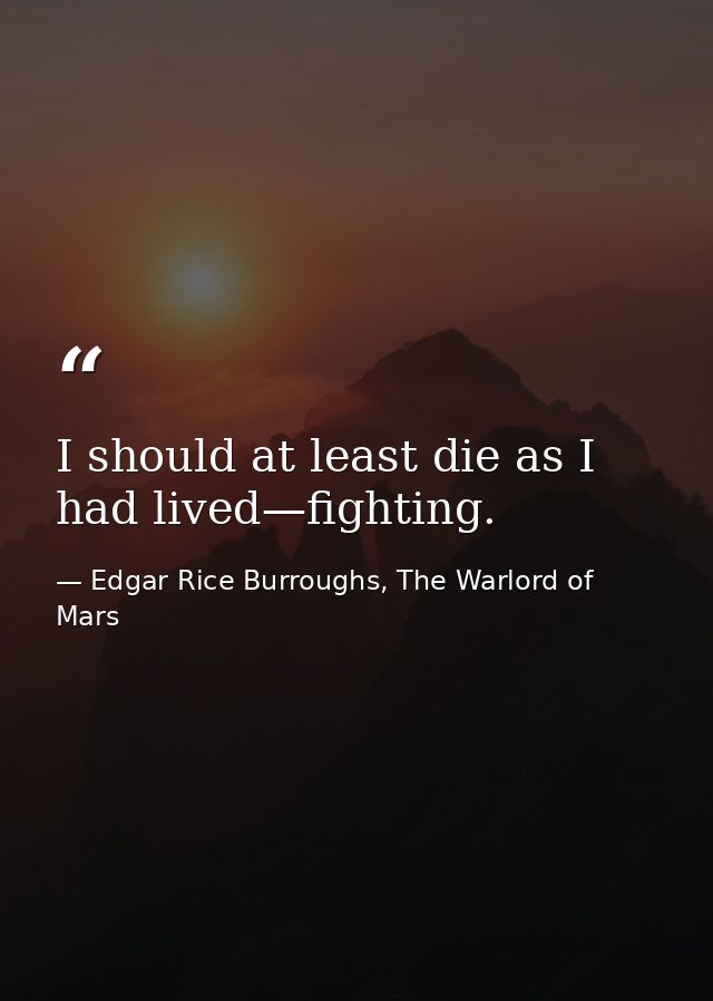 I should at least die as I had lived—fighting. — Edgar Rice Burroughs, The Warlord of Mars