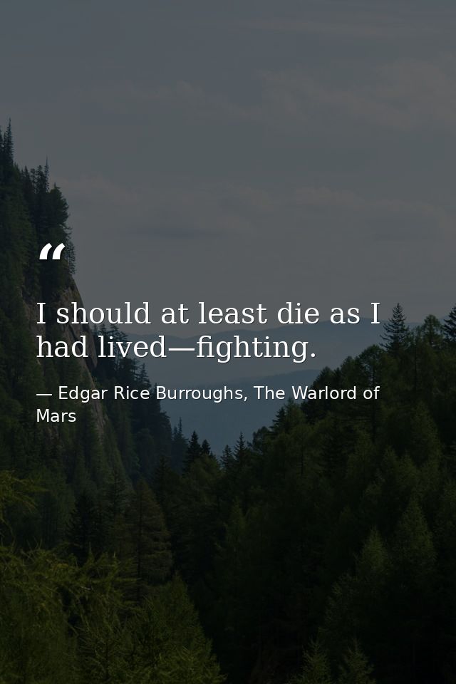 I should at least die as I had lived—fighting. — Edgar Rice Burroughs, The Warlord of Mars