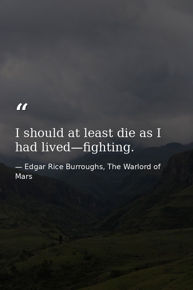 I should at least die as I had lived—fighting. — Edgar Rice Burroughs, The Warlord of Mars