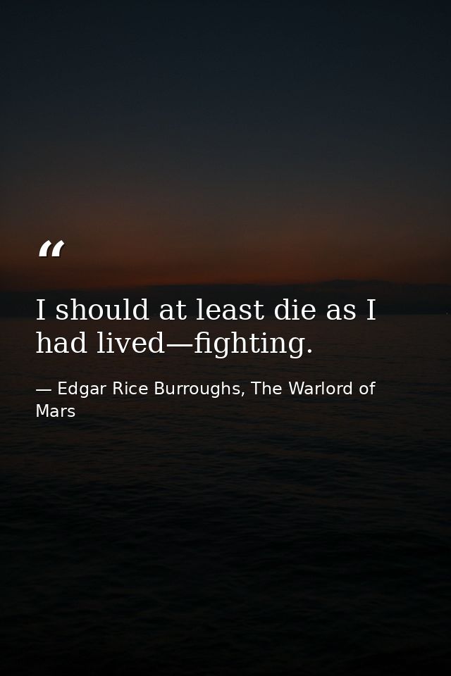 I should at least die as I had lived—fighting. — Edgar Rice Burroughs, The Warlord of Mars
