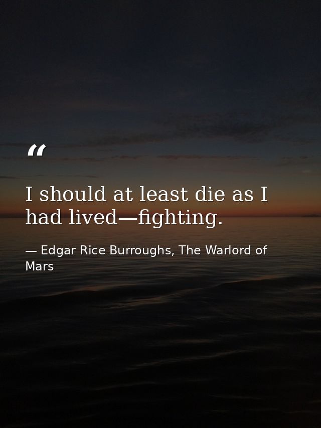 I should at least die as I had lived—fighting. — Edgar Rice Burroughs, The Warlord of Mars