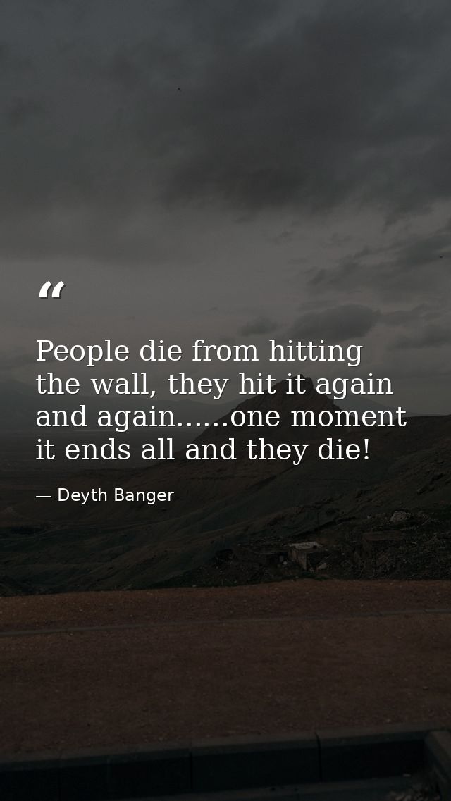 People die from hitting the wall, they hit it again and again......one moment it ends all and they die! — Deyth Banger