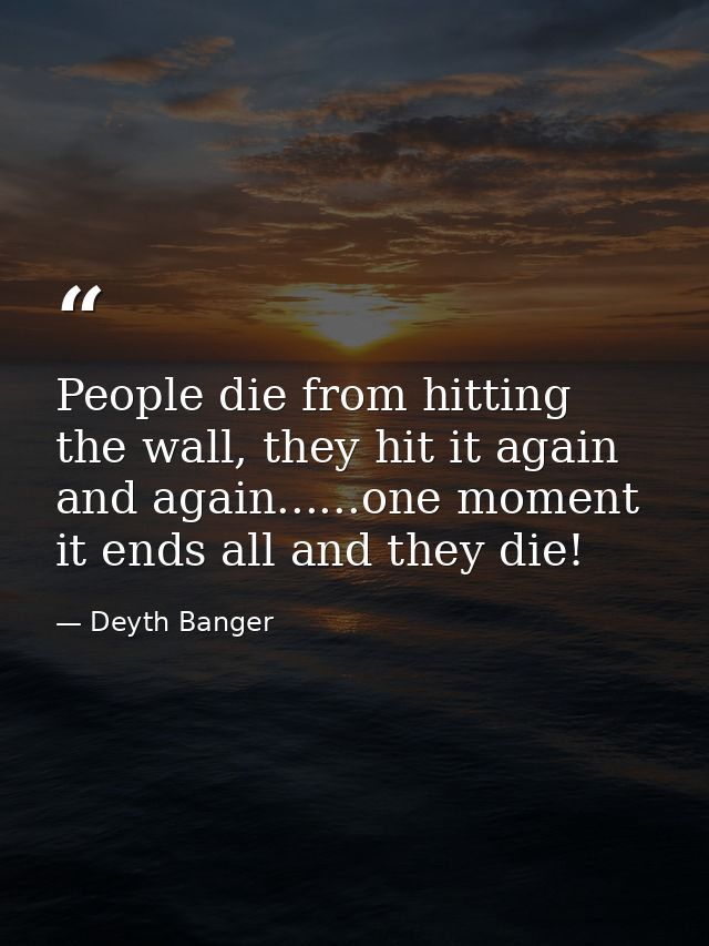 People die from hitting the wall, they hit it again and again......one moment it ends all and they die! — Deyth Banger