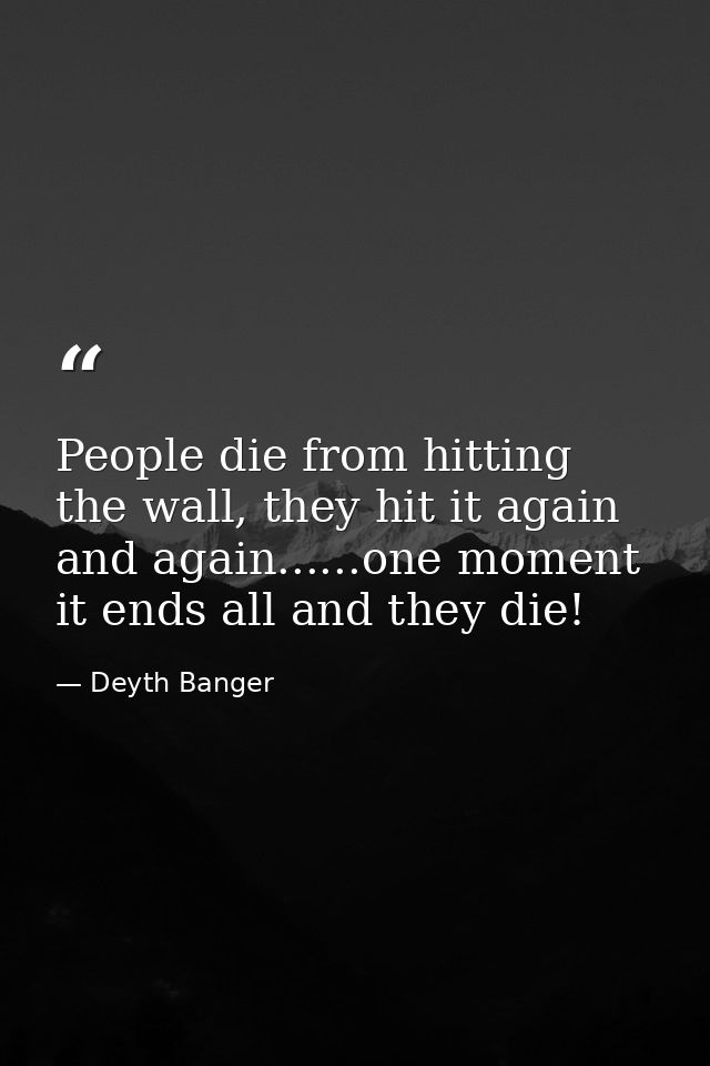 People die from hitting the wall, they hit it again and again......one moment it ends all and they die! — Deyth Banger