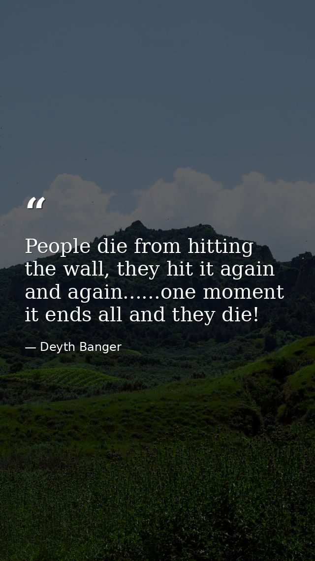 People die from hitting the wall, they hit it again and again......one moment it ends all and they die! — Deyth Banger