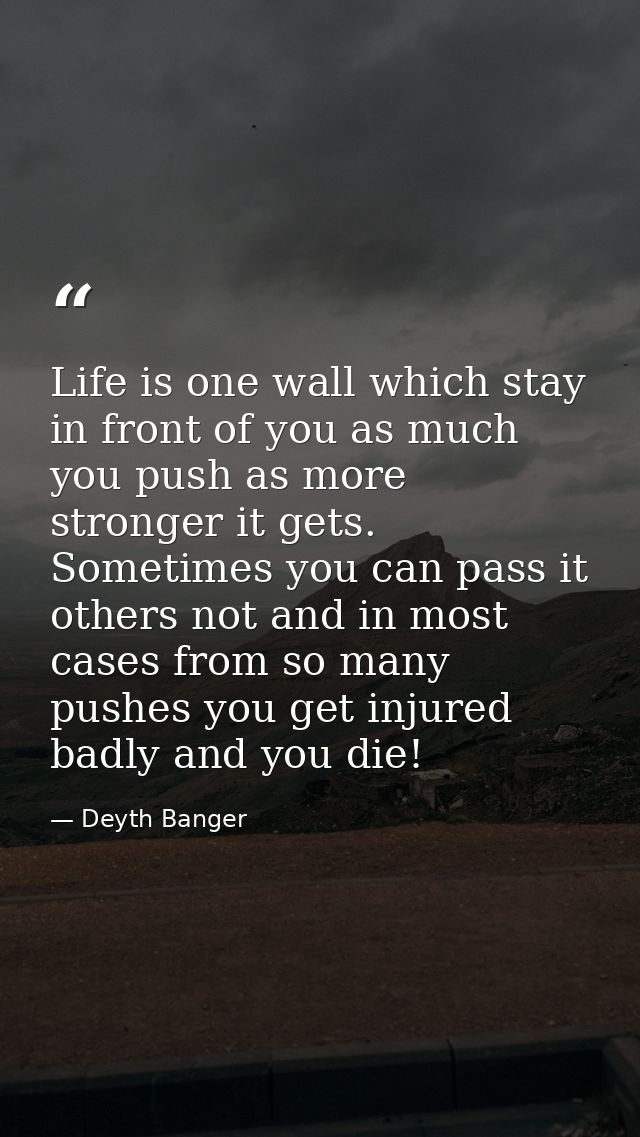 Life is one wall which stay in front of you as much you push as more stronger it gets. Sometimes you can pass it others  — Deyth Banger