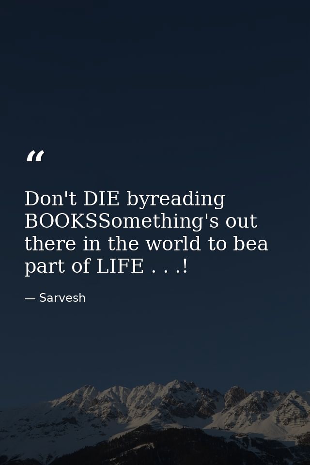 Don't DIE byreading BOOKSSomething's out there in the world to bea part of LIFE . . .! — Sarvesh