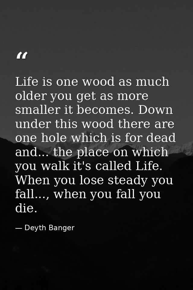 Life is one wood as much older you get as more smaller it becomes. Down under this wood there are one hole which is for  — Deyth Banger