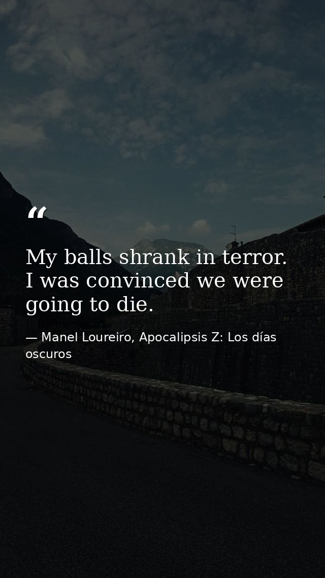 My balls shrank in terror. I was convinced we were going to die. — Manel Loureiro, Apocalipsis Z: Los días oscuros