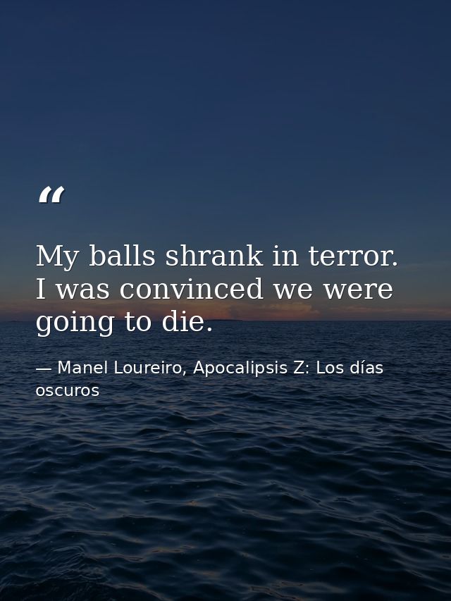 My balls shrank in terror. I was convinced we were going to die. — Manel Loureiro, Apocalipsis Z: Los días oscuros