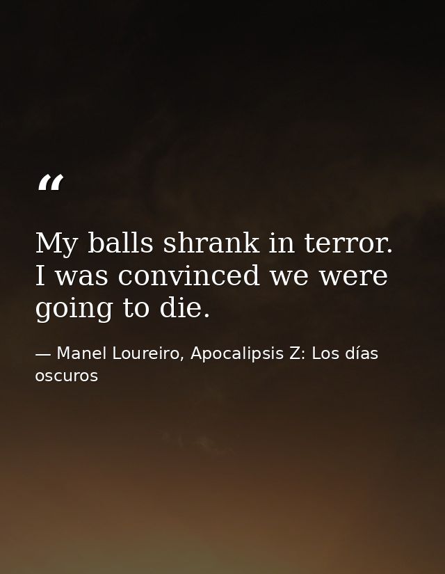 My balls shrank in terror. I was convinced we were going to die. — Manel Loureiro, Apocalipsis Z: Los días oscuros
