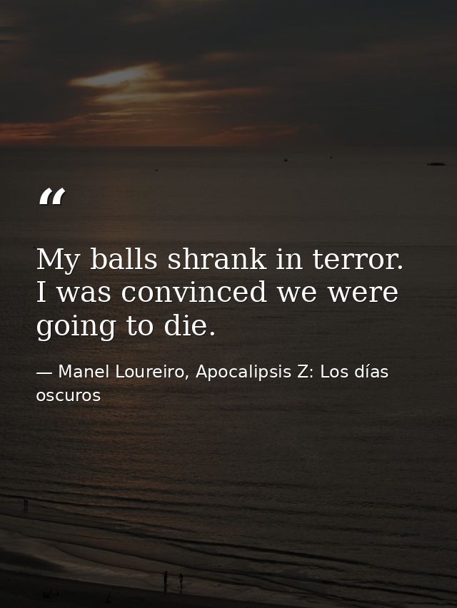 My balls shrank in terror. I was convinced we were going to die. — Manel Loureiro, Apocalipsis Z: Los días oscuros