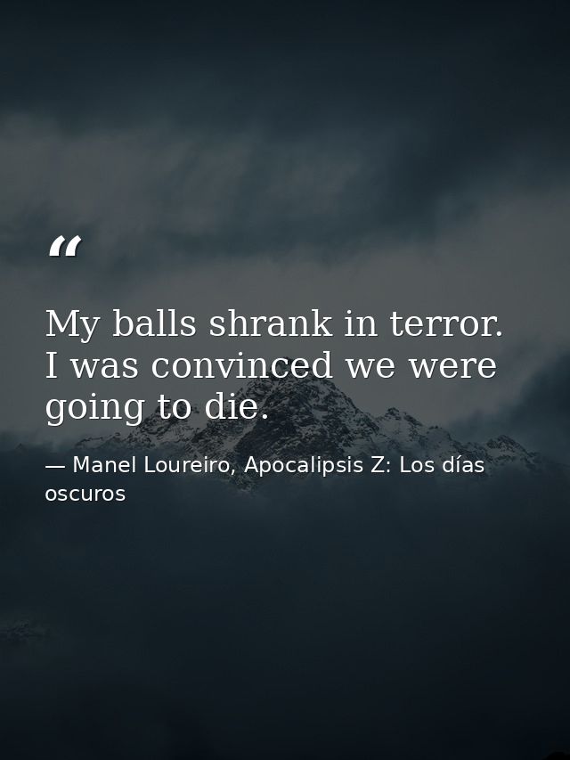 My balls shrank in terror. I was convinced we were going to die. — Manel Loureiro, Apocalipsis Z: Los días oscuros
