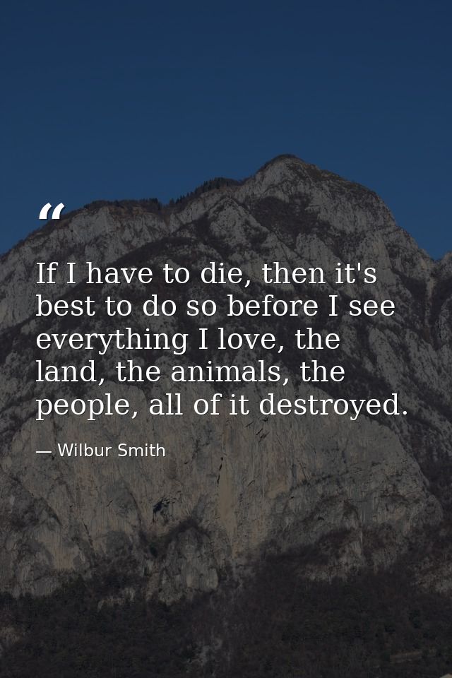 If I have to die, then it's best to do so before I see everything I love, the land, the animals, the people, all of it d — Wilbur Smith