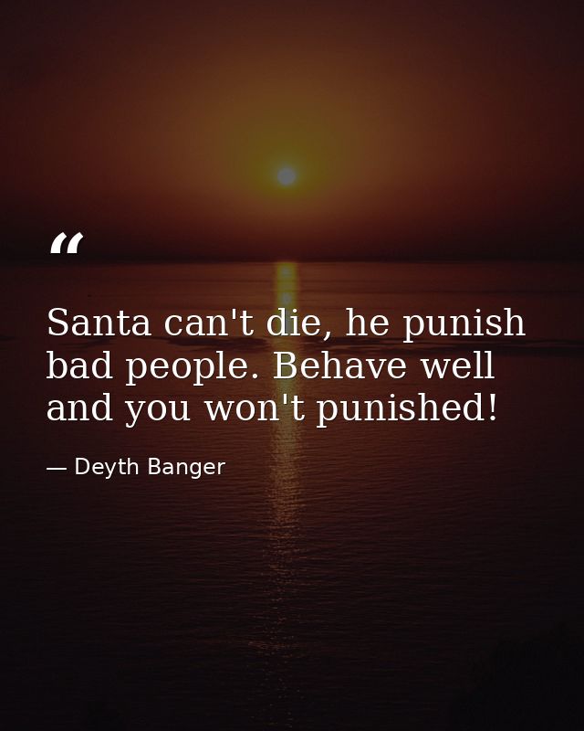 Santa can't die, he punish bad people. Behave well and you won't punished! — Deyth Banger