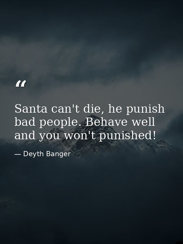 Santa can't die, he punish bad people. Behave well and you won't punished! — Deyth Banger