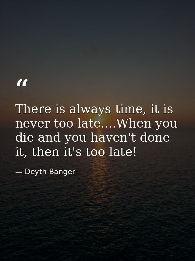 There is always time, it is never too late....When you die and you haven't done it, then it's too late! — Deyth Banger